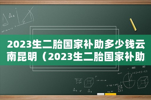 2023生二胎國家補助多少錢云南昆明（2023生二胎國家補助多少錢云南）