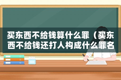 買東西不給錢算什么罪（買東西不給錢還打人構成什么罪名）