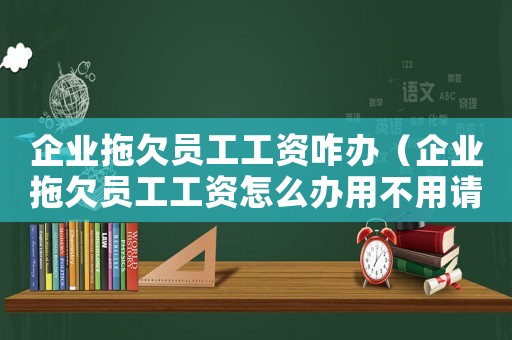 企業拖欠員工工資咋辦（企業拖欠員工工資怎么辦用不用請律師）