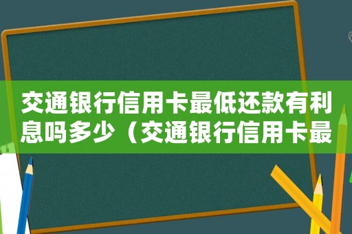 交通銀行信用卡最低還款有利息嗎多少（交通銀行信用卡最低還款有利息嗎多少）