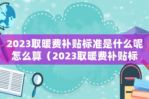 2023取暖費補貼標準是什么呢怎么算（2023取暖費補貼標準是什么呢）
