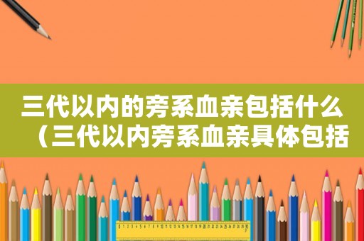 三代以內的旁系血親包括什么（三代以內旁系血親具體包括哪些親屬）