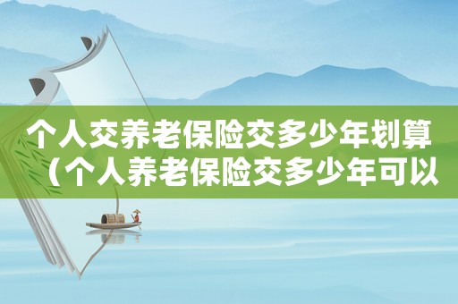 個人交養(yǎng)老保險交多少年劃算（個人養(yǎng)老保險交多少年可以領取養(yǎng)老金）