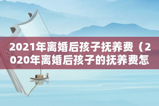 2021年離婚后孩子撫養費（2020年離婚后孩子的撫養費怎么算）