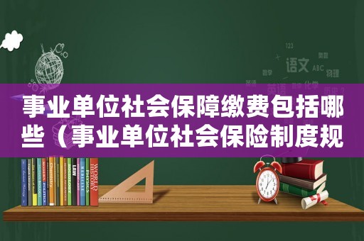 事業(yè)單位社會(huì)保障繳費(fèi)包括哪些（事業(yè)單位社會(huì)保險(xiǎn)制度規(guī)定有哪些類型）