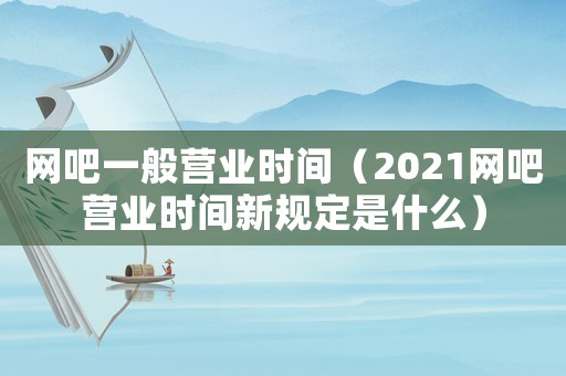 網吧一般營業時間（2021網吧營業時間新規定是什么）