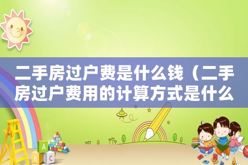 二手房過戶費是什么錢（二手房過戶費用的計算方式是什么意思）
