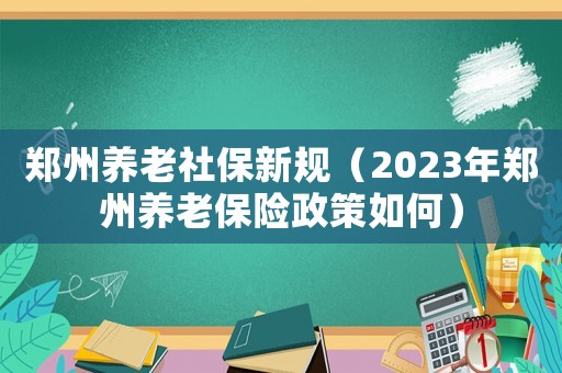 鄭州養老社保新規（2023年鄭州養老保險政策如何）