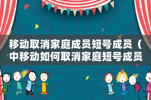 移動取消家庭成員短號成員（中移動如何取消家庭短號成員信息）