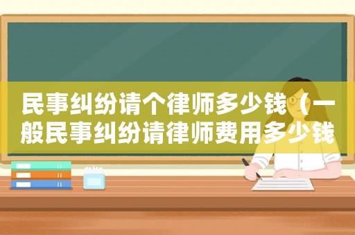 民事糾紛請(qǐng)個(gè)律師多少錢(qián)（一般民事糾紛請(qǐng)律師費(fèi)用多少錢(qián)一次）