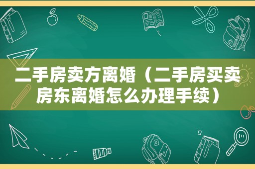 二手房賣方離婚（二手房買賣房東離婚怎么辦理手續）