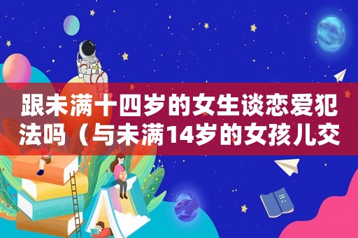 跟未滿十四歲的女生談戀愛犯法嗎（與未滿14歲的女孩兒交往犯罪嗎）