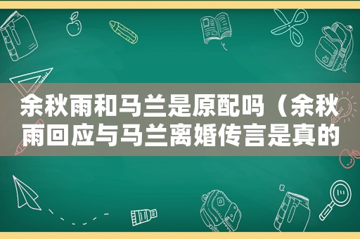 余秋雨和馬蘭是原配嗎（余秋雨回應(yīng)與馬蘭離婚傳言是真的嗎）