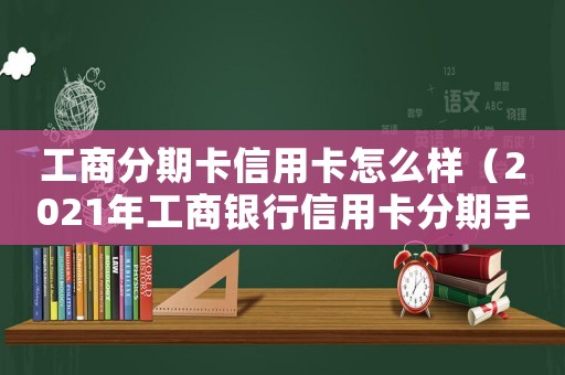 工商分期卡信用卡怎么樣（2021年工商銀行信用卡分期手續費）