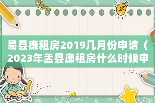 易縣廉租房2019幾月份申請（2023年盂縣廉租房什么時候申請?）