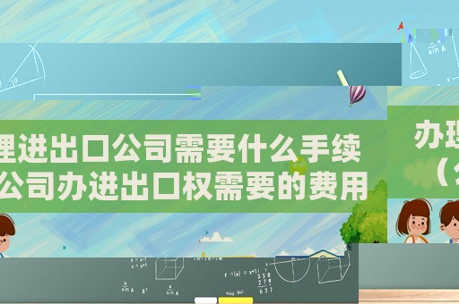 辦理進出口公司需要什么手續(xù)（公司辦進出口權(quán)需要的費用有哪些）