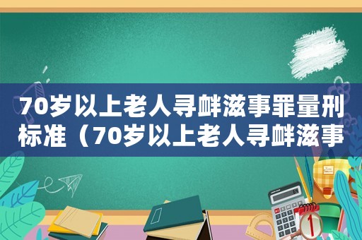 70歲以上老人尋釁滋事罪量刑標準（70歲以上老人尋釁滋事罪量刑標準）