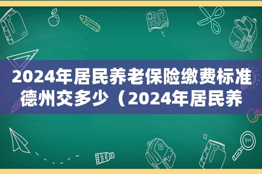 2024年居民養老保險繳費標準德州交多少（2024年居民養老保險繳費標準）