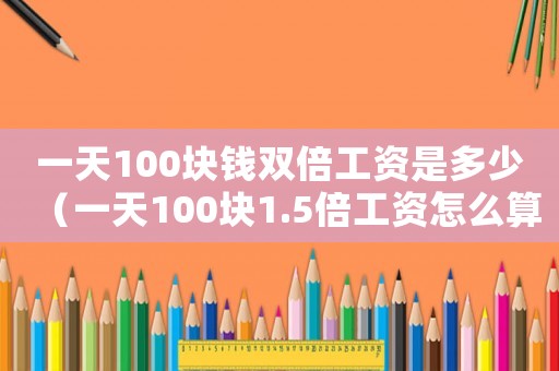 一天100塊錢雙倍工資是多少（一天100塊1.5倍工資怎么算）