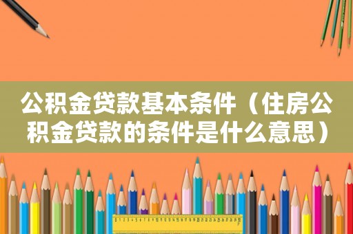 公積金貸款基本條件（住房公積金貸款的條件是什么意思）