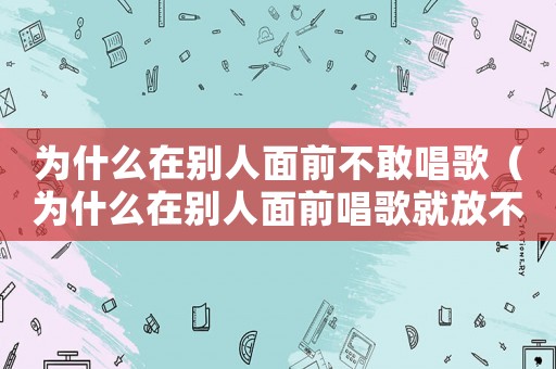 為什么在別人面前不敢唱歌（為什么在別人面前唱歌就放不開嗓子）
