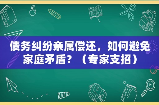 債務糾紛親屬償還，如何避免家庭矛盾？（專家支招）
