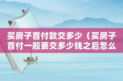 買房子首付款交多少（買房子首付一般要交多少錢之后怎么算）