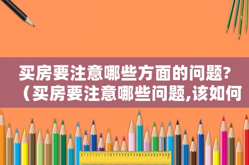 買(mǎi)房要注意哪些方面的問(wèn)題?（買(mǎi)房要注意哪些問(wèn)題,該如何選擇）