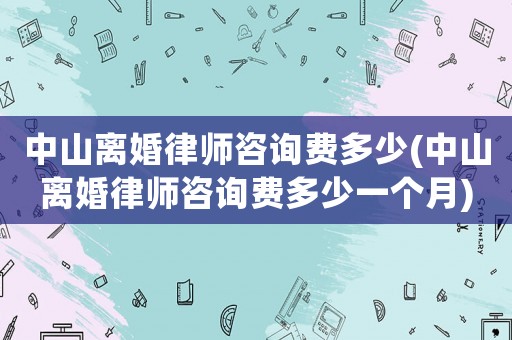 中山離婚律師咨詢費多少(中山離婚律師咨詢費多少一個月)