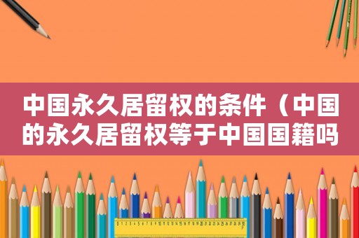 中國永久居留權(quán)的條件（中國的永久居留權(quán)等于中國國籍嗎）