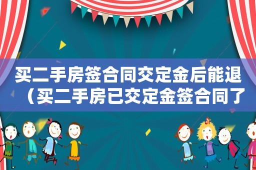 買二手房簽合同交定金后能退（買二手房已交定金簽合同了這錢還退嗎）