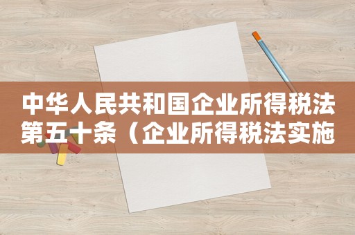 中華人民共和國企業(yè)所得稅法第五十條（企業(yè)所得稅法實施條例釋義五十三條）