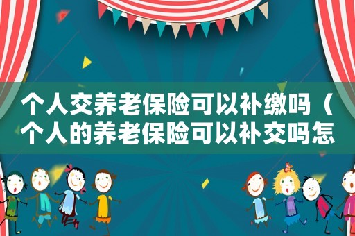 個人交養(yǎng)老保險可以補繳嗎（個人的養(yǎng)老保險可以補交嗎怎么交）