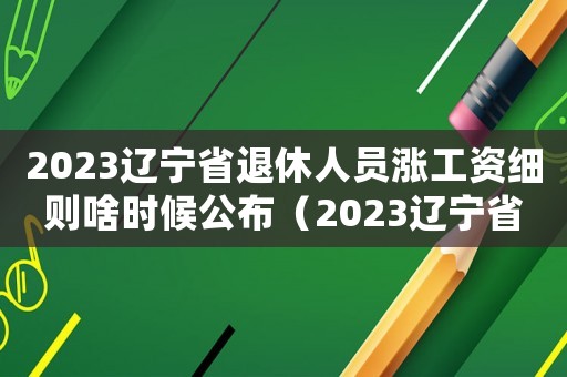 2023遼寧省退休人員漲工資細則啥時候公布（2023遼寧省退休人員漲工資細則?）