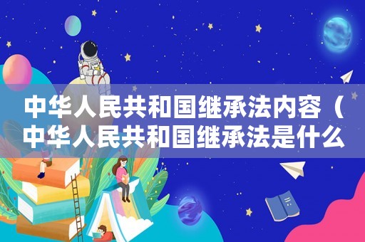 中華人民共和國繼承法內容（中華人民共和國繼承法是什么權利?）