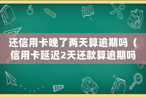 還信用卡晚了兩天算逾期嗎（信用卡延遲2天還款算逾期嗎怎么辦）
