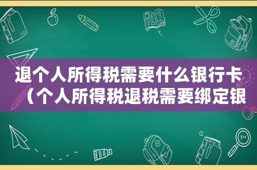退個(gè)人所得稅需要什么銀行卡（個(gè)人所得稅退稅需要綁定銀行卡嗎）
