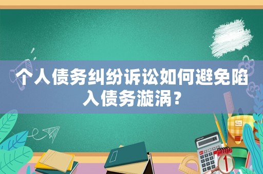 個人債務糾紛訴訟如何避免陷入債務漩渦？