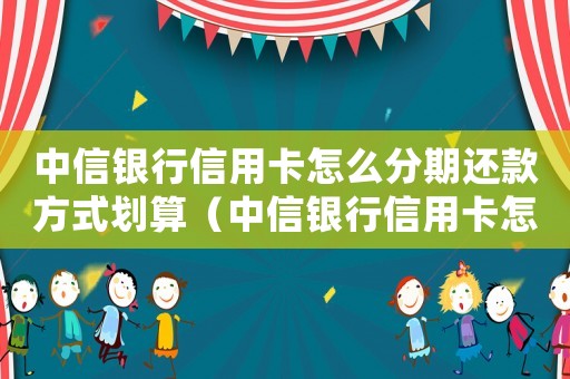 中信銀行信用卡怎么分期還款方式劃算（中信銀行信用卡怎么分期還款方式）