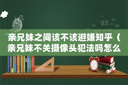 親兄妹之間該不該避嫌知乎（親兄妹不關攝像頭犯法嗎怎么處理）