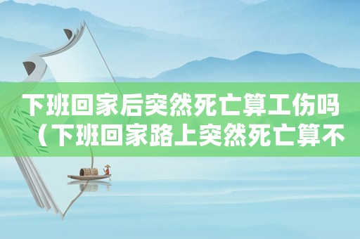 下班回家后突然死亡算工傷嗎（下班回家路上突然死亡算不算工傷）