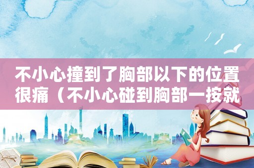 不小心撞到了胸部以下的位置很痛（不小心碰到胸部一按就疼什么原因）