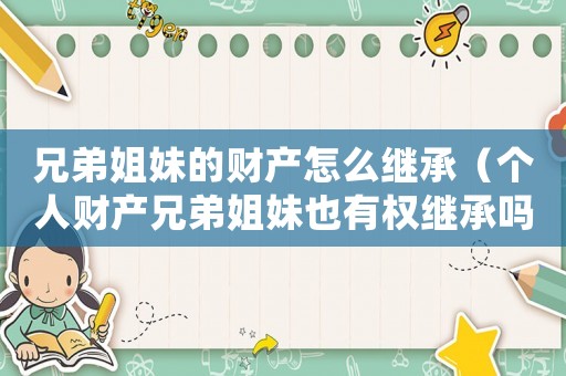兄弟姐妹的財(cái)產(chǎn)怎么繼承（個(gè)人財(cái)產(chǎn)兄弟姐妹也有權(quán)繼承嗎?）