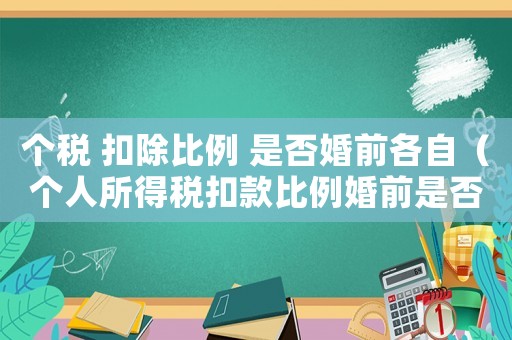 個稅 扣除比例 是否婚前各自（個人所得稅扣款比例婚前是否怎么選）