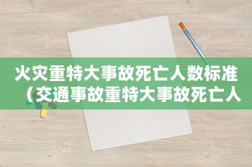 火災(zāi)重特大事故死亡人數(shù)標(biāo)準(zhǔn)（交通事故重特大事故死亡人數(shù)標(biāo)準(zhǔn)）
