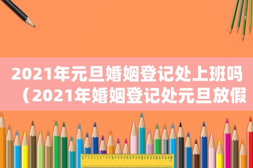 2021年元旦婚姻登記處上班嗎（2021年婚姻登記處元旦放假嗎）