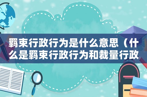 羈束行政行為是什么意思（什么是羈束行政行為和裁量行政行為）