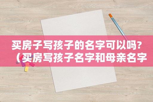 買房子寫孩子的名字可以嗎?（買房寫孩子名字和母親名字可以嗎）
