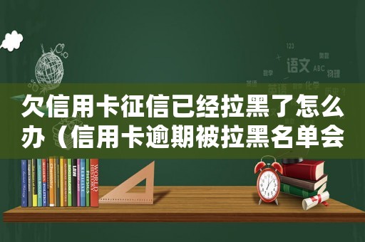 欠信用卡征信已經(jīng)拉黑了怎么辦（信用卡逾期被拉黑名單會(huì)怎么樣處理）