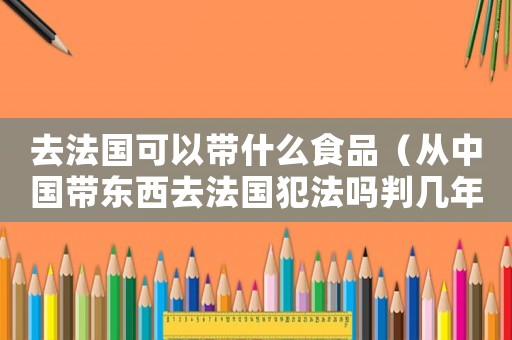 去法國可以帶什么食品（從中國帶東西去法國犯法嗎判幾年）
